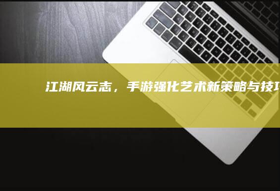 江湖风云志，手游强化艺术：新策略与技巧