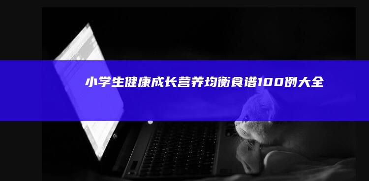 小学生健康成长：营养均衡食谱100例大全